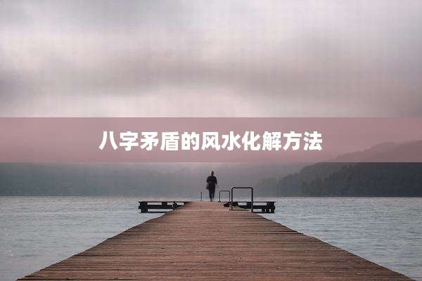 八字矛盾的风水化解方法
