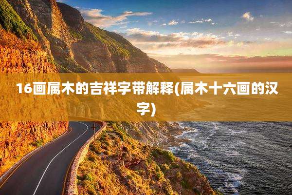 16画属木的吉祥字带解释(属木十六画的汉字)