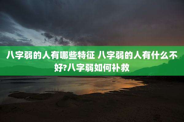 八字弱的人有哪些特征 八字弱的人有什么不好?八字弱如何补救