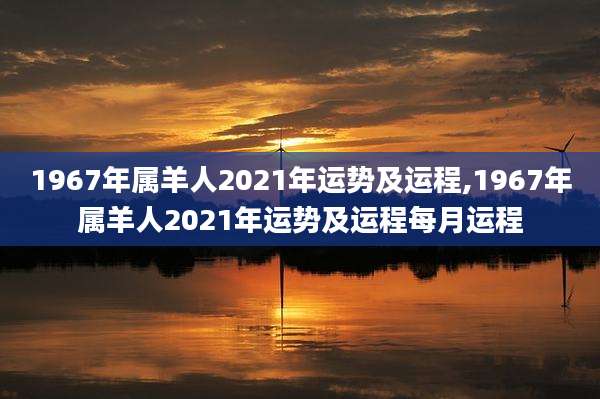 1967年属羊人2021年运势及运程,1967年属羊人2021年运势及运程每月运程