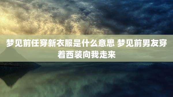 梦见前任穿新衣服是什么意思 梦见前男友穿着西装向我走来