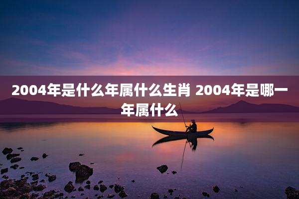 2004年是什么年属什么生肖 2004年是哪一年属什么