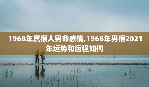 1968年属猴人男命感情,1968年男猴2021年运势和运程如何