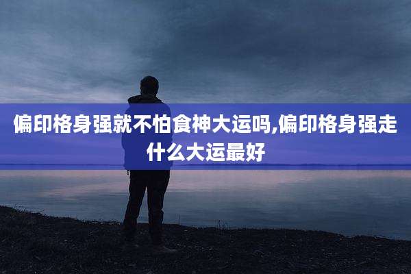偏印格身强就不怕食神大运吗,偏印格身强走什么大运最好