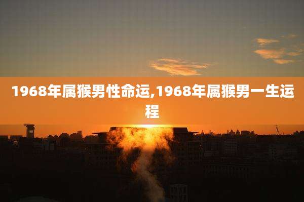 1968年属猴男性命运,1968年属猴男一生运程