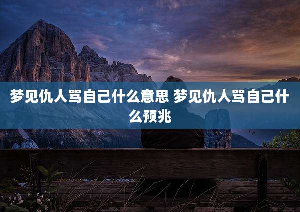 梦见仇人骂自己什么意思 梦见仇人骂自己什么预兆