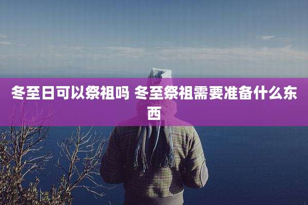 冬至日可以祭祖吗 冬至祭祖需要准备什么东西