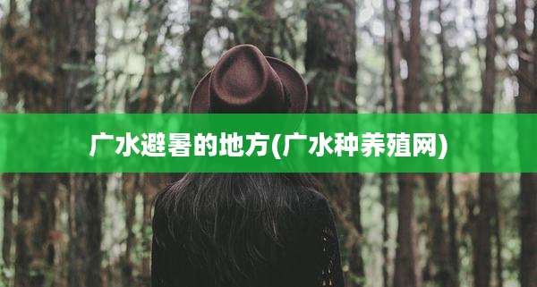 广水避暑的地方(广水种养殖网)