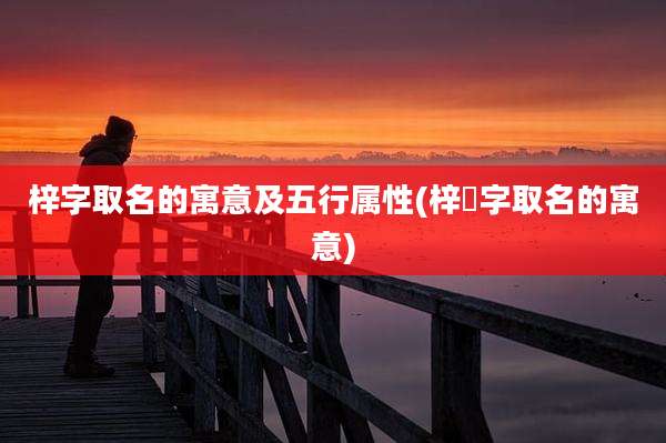 梓字取名的寓意及五行属性(梓湉字取名的寓意)