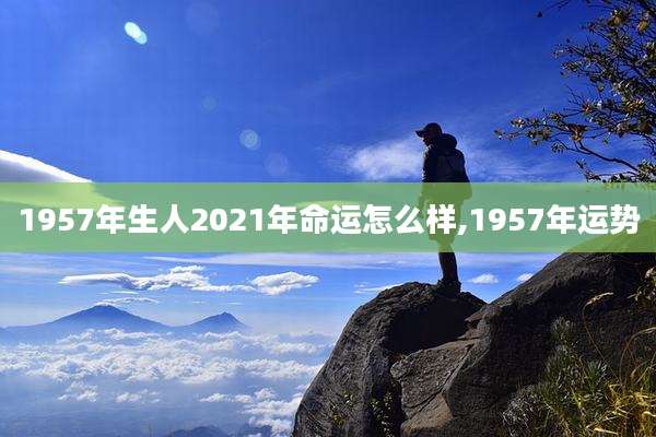 1957年生人2021年命运怎么样,1957年运势