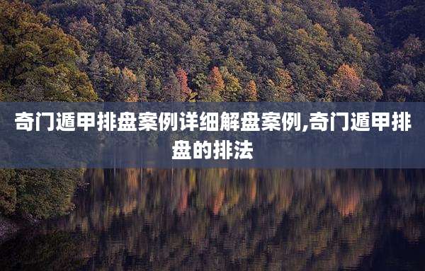 奇门遁甲排盘案例详细解盘案例,奇门遁甲排盘的排法