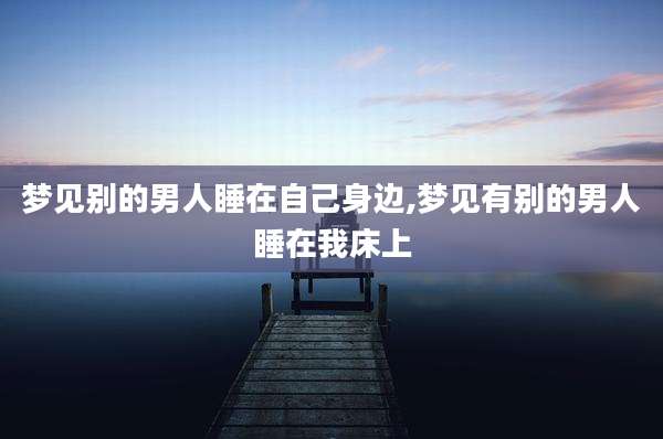 梦见别的男人睡在自己身边,梦见有别的男人睡在我床上