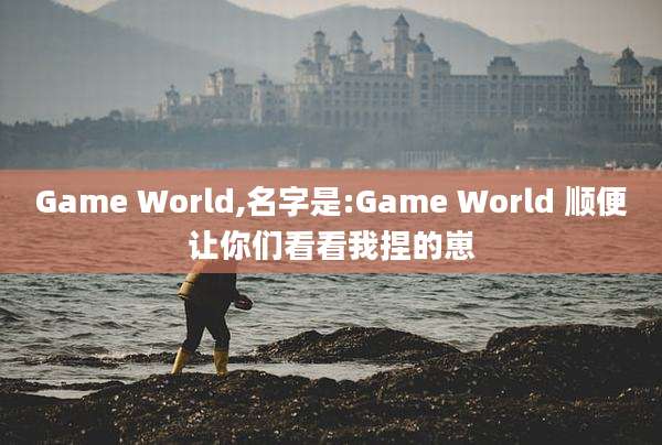 Game World,名字是:Game World 顺便让你们看看我捏的崽
