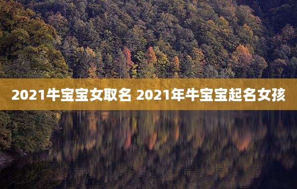 2021牛宝宝女取名 2021年牛宝宝起名女孩