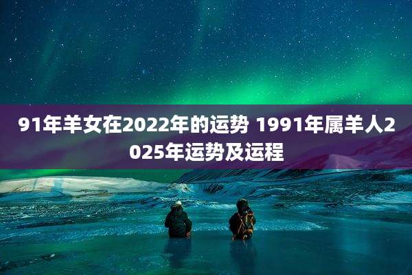 91年羊女在2022年的运势 1991年属羊人2025年运势及运程