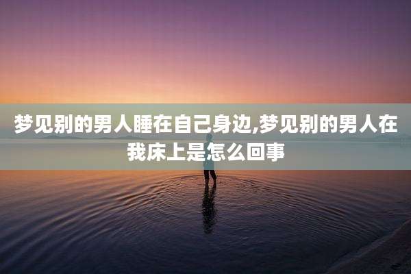 梦见别的男人睡在自己身边,梦见别的男人在我床上是怎么回事