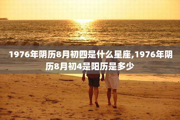 1976年阴历8月初四是什么星座,1976年阴历8月初4是阳历是多少