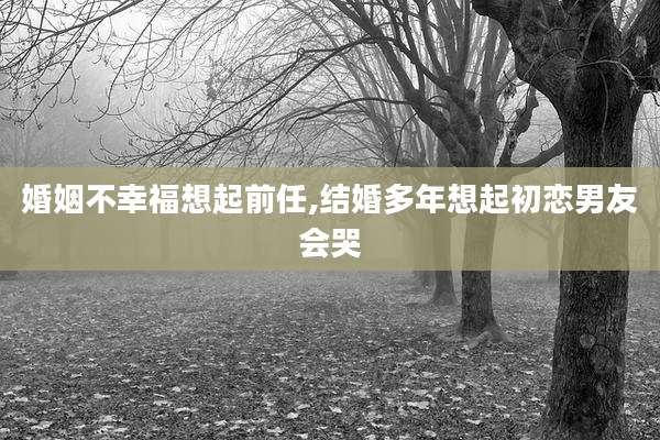婚姻不幸福想起前任,结婚多年想起初恋男友会哭