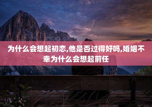 为什么会想起初恋,他是否过得好吗,婚姻不幸为什么会想起前任