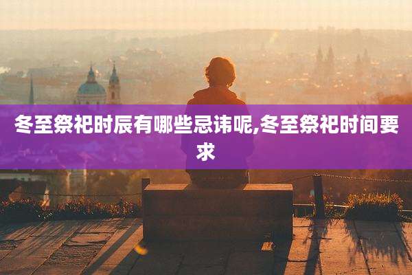 冬至祭祀时辰有哪些忌讳呢,冬至祭祀时间要求