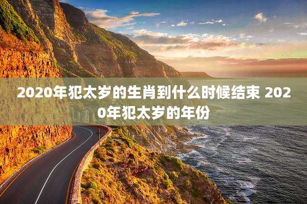 2020年犯太岁的生肖到什么时候结束 2020年犯太岁的年份