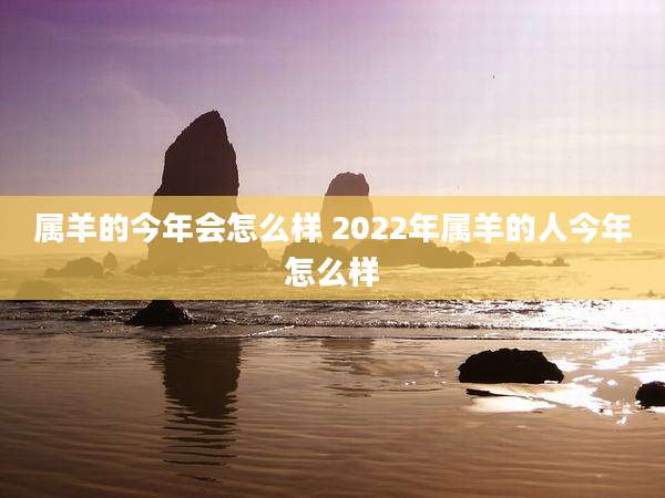 属羊的今年会怎么样 2022年属羊的人今年怎么样