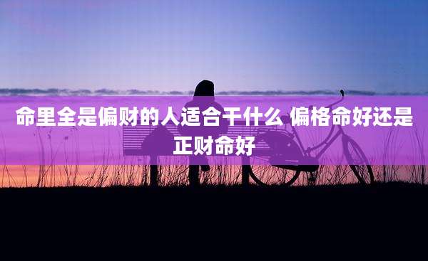 命里全是偏财的人适合干什么 偏格命好还是正财命好