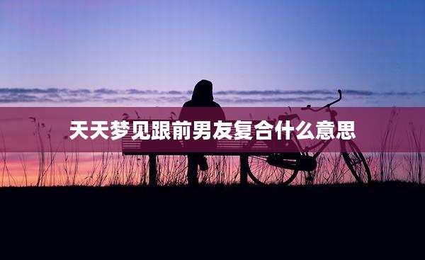 天天梦见跟前男友复合什么意思