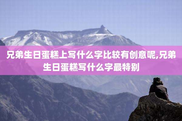 兄弟生日蛋糕上写什么字比较有创意呢,兄弟生日蛋糕写什么字最特别