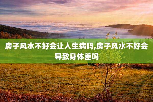 房子风水不好会让人生病吗,房子风水不好会导致身体差吗