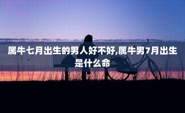 属牛七月出生的男人好不好,属牛男7月出生是什么命