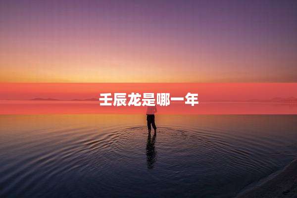 壬辰龙是哪一年