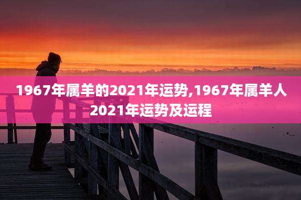 1967年属羊的2021年运势,1967年属羊人2021年运势及运程