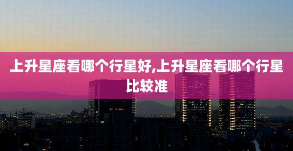 上升星座看哪个行星好,上升星座看哪个行星比较准