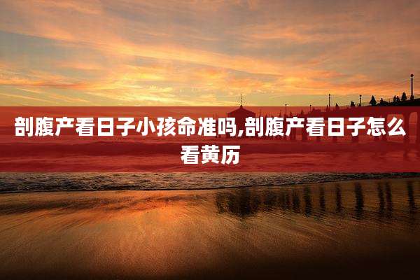 剖腹产看日子小孩命准吗,剖腹产看日子怎么看黄历