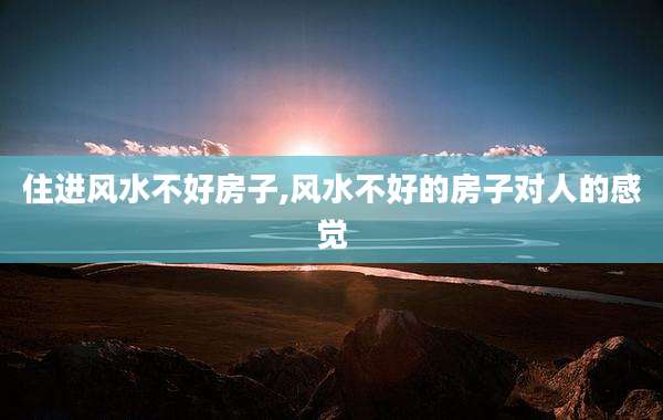 住进风水不好房子,风水不好的房子对人的感觉