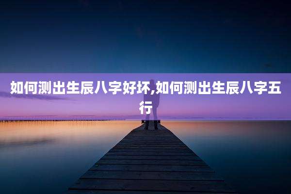 如何测出生辰八字好坏,如何测出生辰八字五行