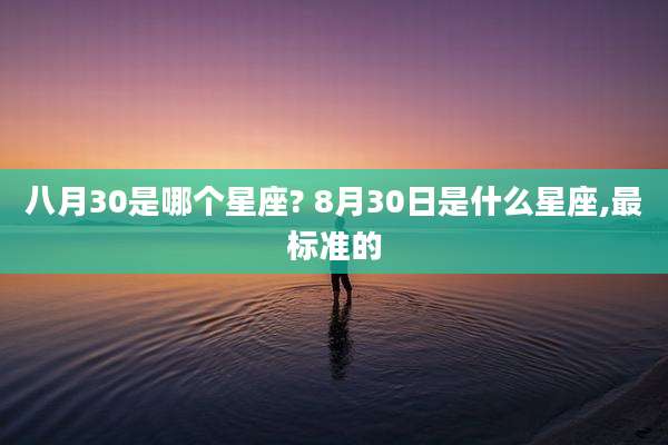 八月30是哪个星座? 8月30日是什么星座,最标准的