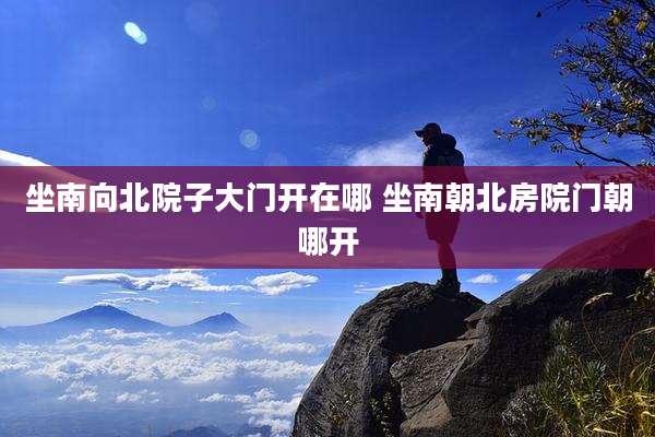 坐南向北院子大门开在哪 坐南朝北房院门朝哪开