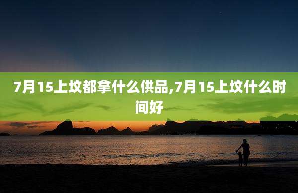 7月15上坟都拿什么供品,7月15上坟什么时间好