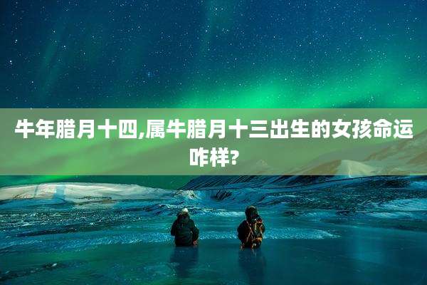 牛年腊月十四,属牛腊月十三出生的女孩命运咋样?
