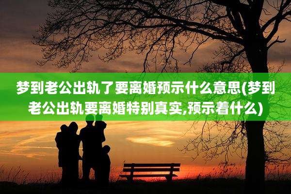 梦到老公出轨了要离婚预示什么意思(梦到老公出轨要离婚特别真实,预示着什么)