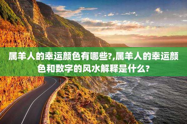 属羊人的幸运颜色有哪些?,属羊人的幸运颜色和数字的风水解释是什么?