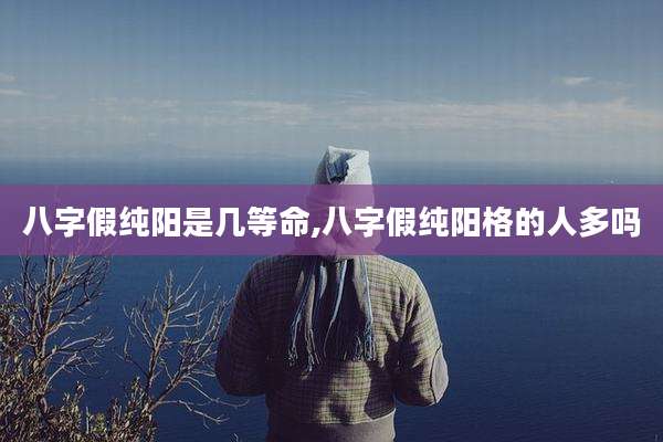 八字假纯阳是几等命,八字假纯阳格的人多吗