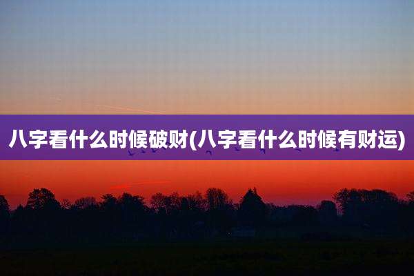 八字看什么时候破财(八字看什么时候有财运)