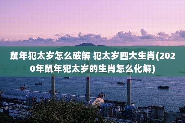鼠年犯太岁怎么破解 犯太岁四大生肖(2020年鼠年犯太岁的生肖怎么化解)