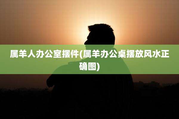 属羊人办公室摆件(属羊办公桌摆放风水正确图)