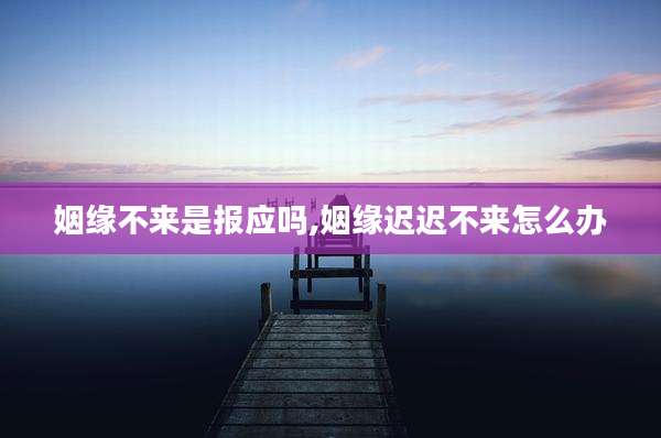 姻缘不来是报应吗,姻缘迟迟不来怎么办