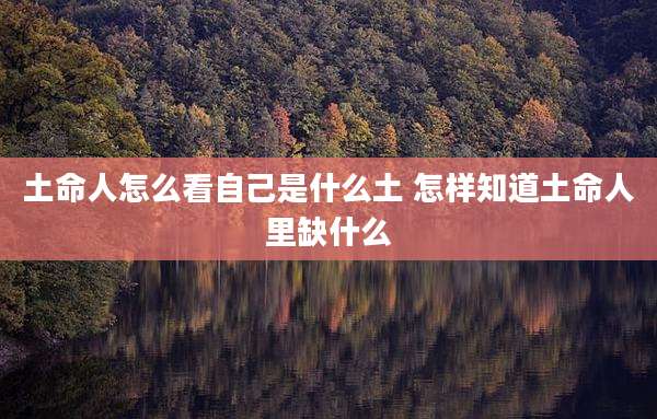 土命人怎么看自己是什么土 怎样知道土命人里缺什么