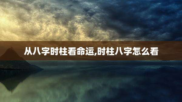 从八字时柱看命运,时柱八字怎么看